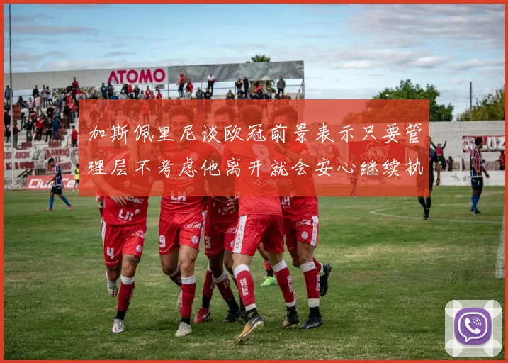 加斯佩里尼谈欧冠前景表示只要管理层不考虑他离开就会安心继续执教