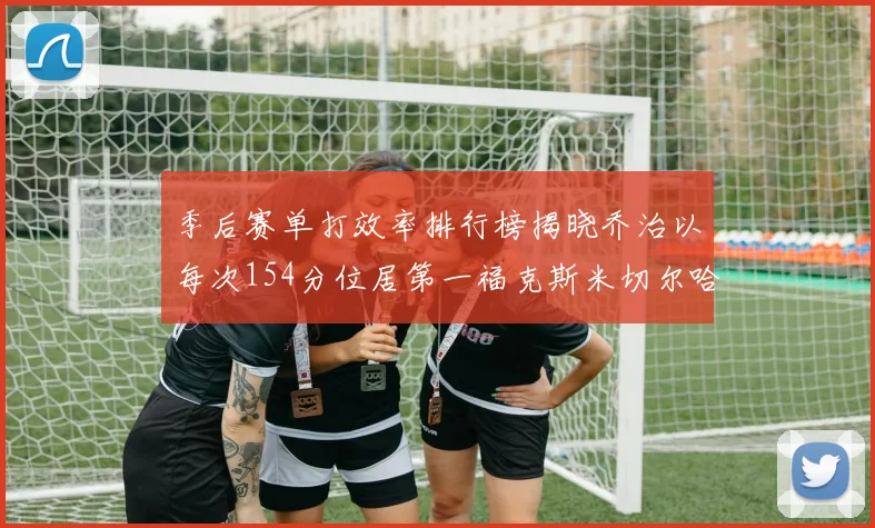 季后赛单打效率排行榜揭晓乔治以每次154分位居第一福克斯米切尔哈登紧随其后