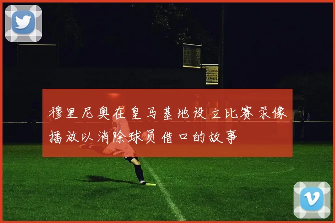 穆里尼奥在皇马基地设立比赛录像播放以消除球员借口的故事