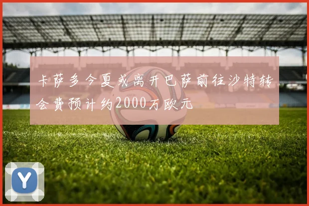 卡萨多今夏或离开巴萨前往沙特转会费预计约2000万欧元