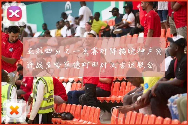 亚冠四分之一决赛对阵揭晓神户将迎战多哈萨德町田对决吉达联合