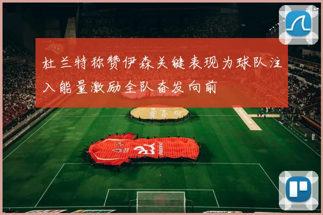 杜兰特称赞伊森关键表现为球队注入能量激励全队奋发向前