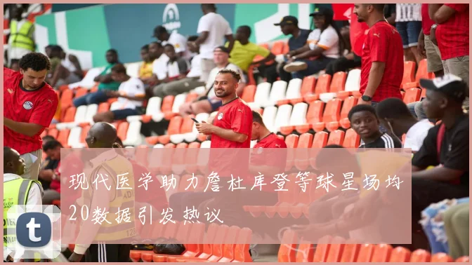 现代医学助力詹杜库登等球星场均20数据引发热议