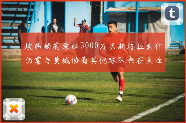 埃弗顿有意以3000万买断格拉利什仍需与曼城协商其他球队也在关注