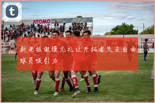 新老板傲慢无礼让开拓者失去自由球员吸引力