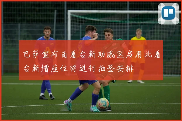 巴萨宣布南看台新助威区启用北看台新增座位将进行抽签安排
