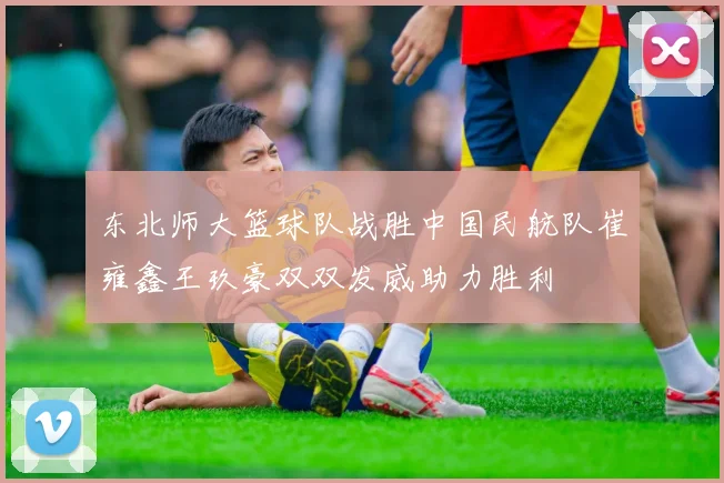东北师大篮球队战胜中国民航队崔雍鑫王玖豪双双发威助力胜利