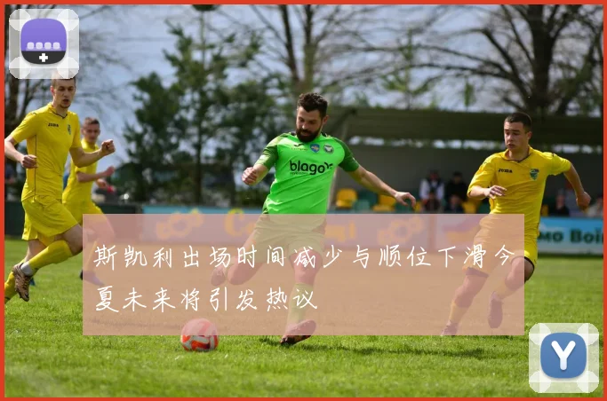 斯凯利出场时间减少与顺位下滑今夏未来将引发热议