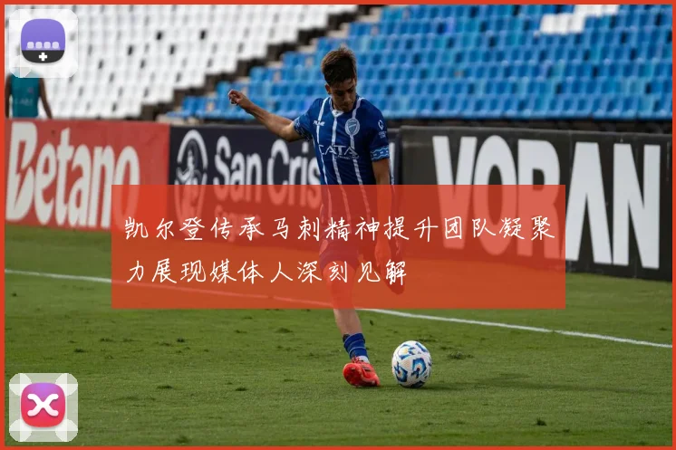 凯尔登传承马刺精神提升团队凝聚力展现媒体人深刻见解