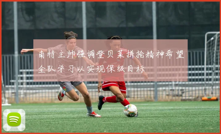 南特主帅强调登贝莱拼抢精神希望全队学习以实现保级目标