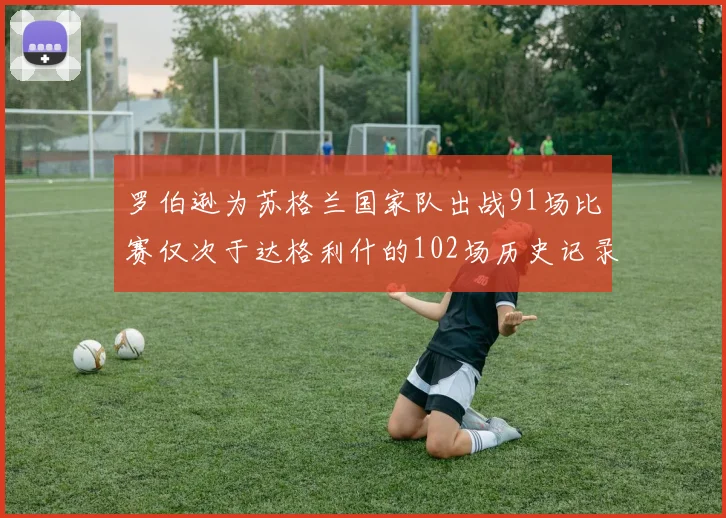 罗伯逊为苏格兰国家队出战91场比赛仅次于达格利什的102场历史记录